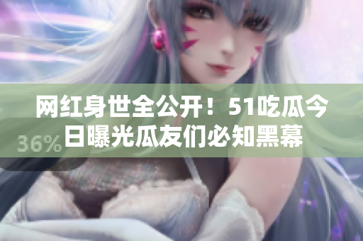 网红身世全公开！51吃瓜今日曝光瓜友们必知黑幕