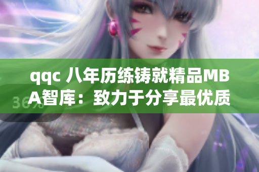 qqc 八年历练铸就精品MBA智库：致力于分享最优质的商业智慧