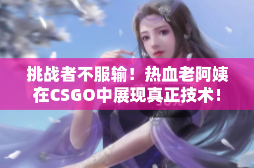 挑战者不服输！热血老阿姨在CSGO中展现真正技术！