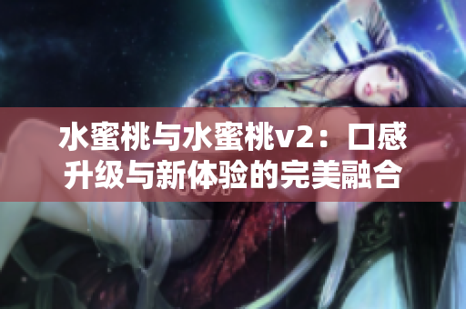 水蜜桃与水蜜桃v2：口感升级与新体验的完美融合