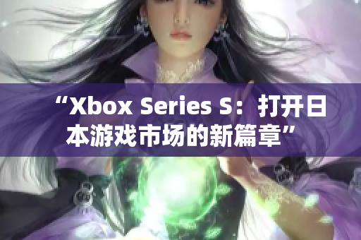 “Xbox Series S：打开日本游戏市场的新篇章”