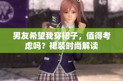 男友希望我穿裙子，值得考虑吗？裙装时尚解读