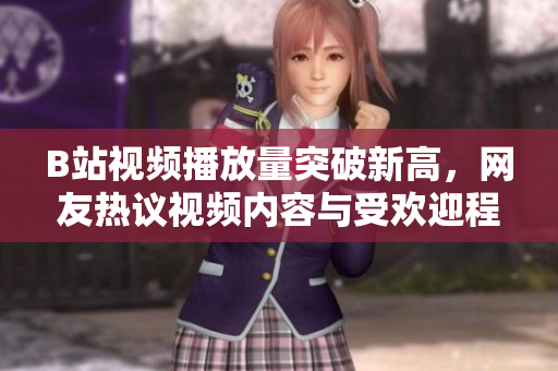 B站视频播放量突破新高，网友热议视频内容与受欢迎程度