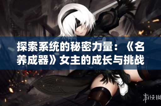 探索系统的秘密力量：《名养成器》女主的成长与挑战