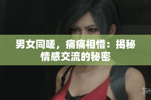 男女同嗟，痛痛相惜：揭秘情感交流的秘密