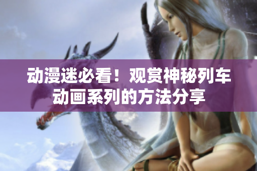动漫迷必看！观赏神秘列车动画系列的方法分享