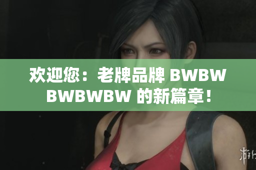 欢迎您：老牌品牌 BWBWBWBWBW 的新篇章！