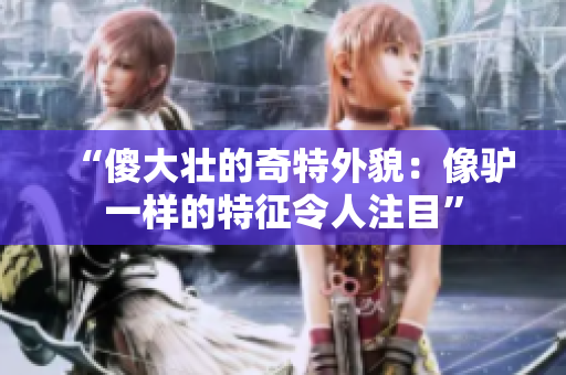 “傻大壮的奇特外貌：像驴一样的特征令人注目”