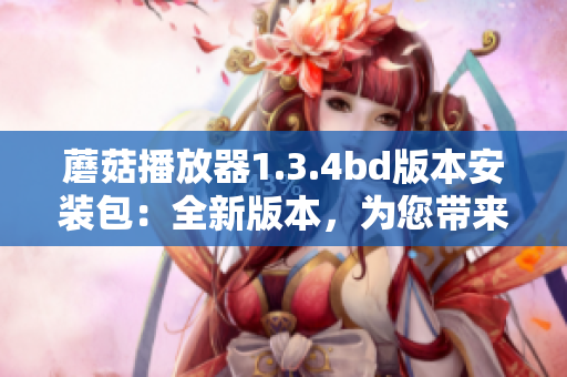 蘑菇播放器1.3.4bd版本安装包：全新版本，为您带来更多功能