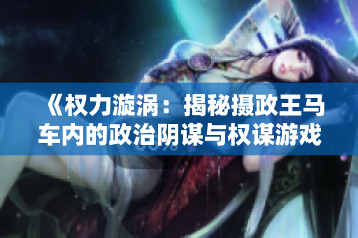 《权力漩涡：揭秘摄政王马车内的政治阴谋与权谋游戏》