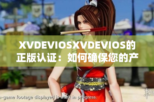 XVDEVIOSXVDEVIOS的正版认证：如何确保您的产品是真品？