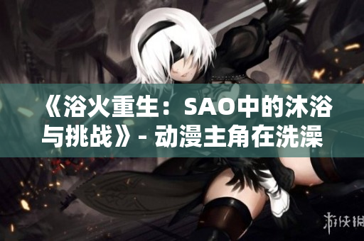 《浴火重生：SAO中的沐浴与挑战》- 动漫主角在洗澡时面对生死考验。