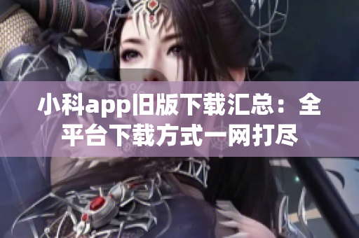 小科app旧版下载汇总：全平台下载方式一网打尽
