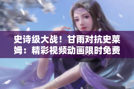 史诗级大战！甘雨对抗史莱姆：精彩视频动画限时免费观看