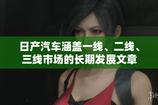 日产汽车涵盖一线、二线、三线市场的长期发展文章