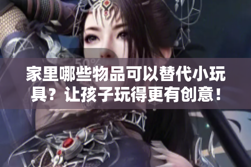 家里哪些物品可以替代小玩具？让孩子玩得更有创意！