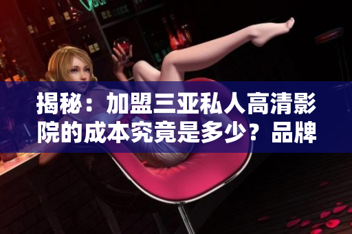 揭秘：加盟三亚私人高清影院的成本究竟是多少？品牌加盟费详解，投资门槛揭秘！