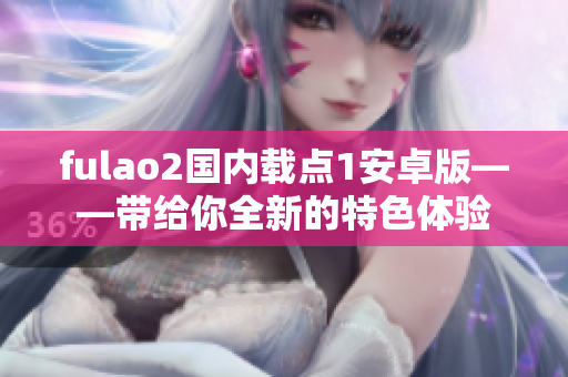 fulao2国内载点1安卓版——带给你全新的特色体验