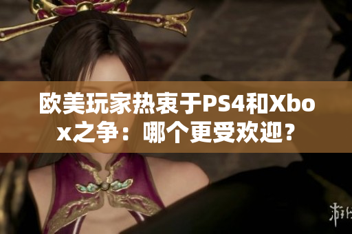 欧美玩家热衷于PS4和Xbox之争：哪个更受欢迎？