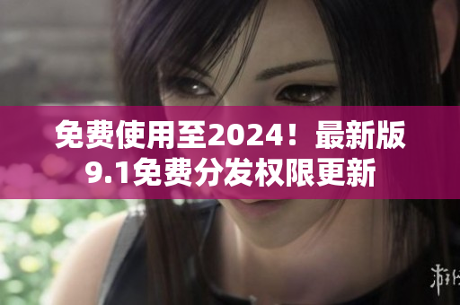 免费使用至2024！最新版9.1免费分发权限更新
