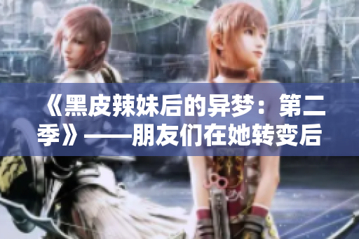 《黑皮辣妹后的异梦：第二季》——朋友们在她转变后的梦境中的续篇。