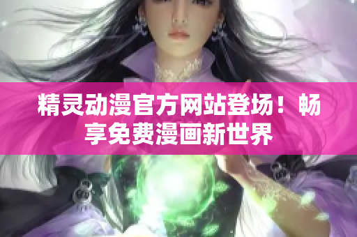 精灵动漫官方网站登场！畅享免费漫画新世界