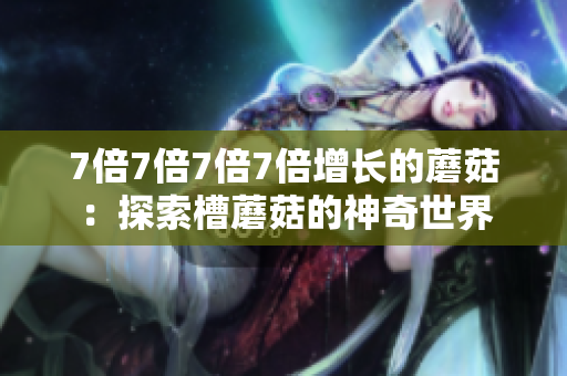 7倍7倍7倍7倍增长的蘑菇：探索槽蘑菇的神奇世界