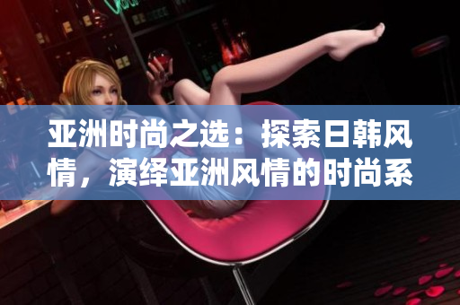亚洲时尚之选：探索日韩风情，演绎亚洲风情的时尚系列