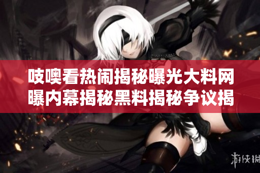吱噢看热闹揭秘曝光大料网曝内幕揭秘黑料揭秘争议揭曝黑料细节
