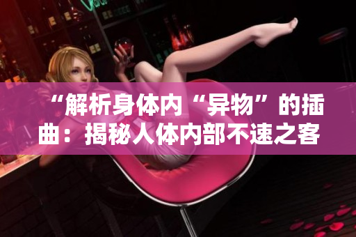 “解析身体内“异物”的插曲：揭秘人体内部不速之客”