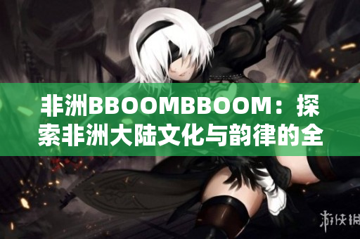 非洲BBOOMBBOOM：探索非洲大陆文化与韵律的全新视角