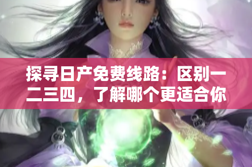 探寻日产免费线路：区别一二三四，了解哪个更适合你