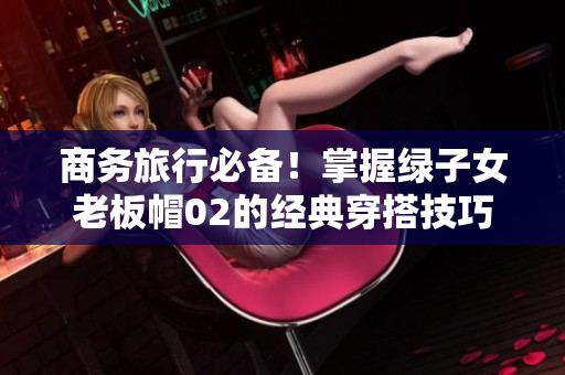 商务旅行必备！掌握绿子女老板帽02的经典穿搭技巧