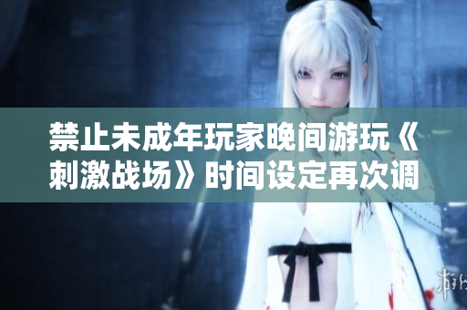禁止未成年玩家晚间游玩《刺激战场》时间设定再次调整