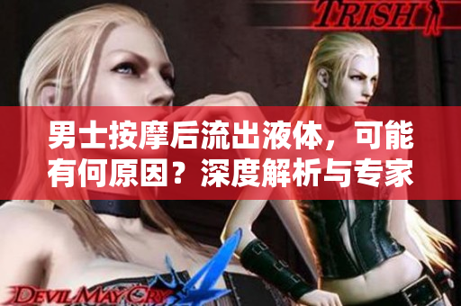 男士按摩后流出液体，可能有何原因？深度解析与专家建议