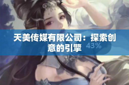天美传媒有限公司：探索创意的引擎