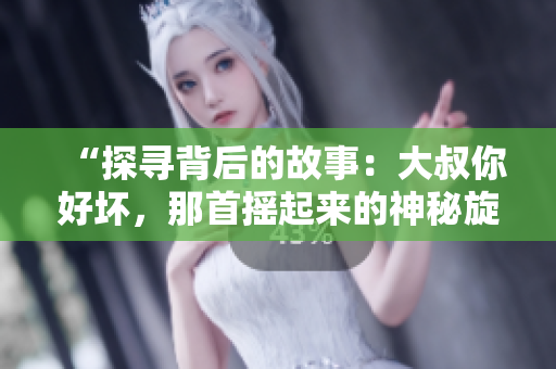 “探寻背后的故事：大叔你好坏，那首摇起来的神秘旋律”