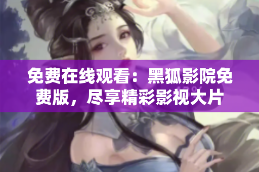 免费在线观看：黑狐影院免费版，尽享精彩影视大片