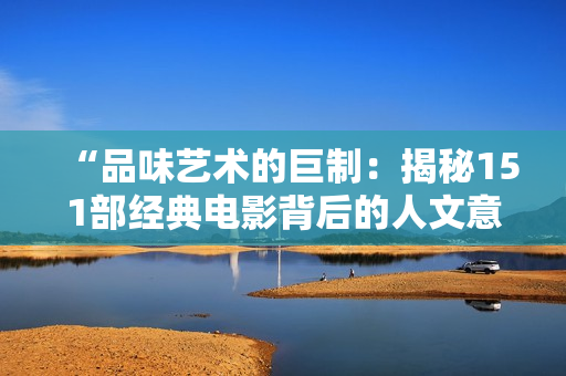 “品味艺术的巨制：揭秘151部经典电影背后的人文意蕴”