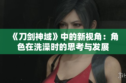 《刀剑神域》中的新视角：角色在洗澡时的思考与发展