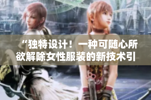 “独特设计！一种可随心所欲解除女性服装的新技术引发热议”