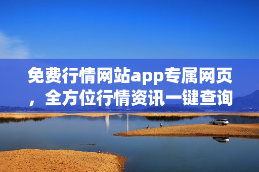 免费行情网站app专属网页，全方位行情资讯一键查询