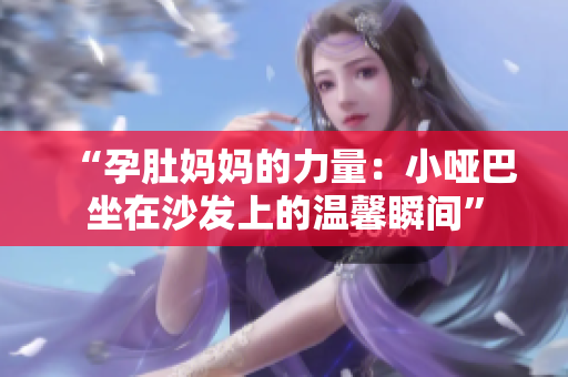 “孕肚妈妈的力量：小哑巴坐在沙发上的温馨瞬间”