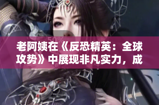 老阿姨在《反恐精英：全球攻势》中展现非凡实力，成就经典比赛