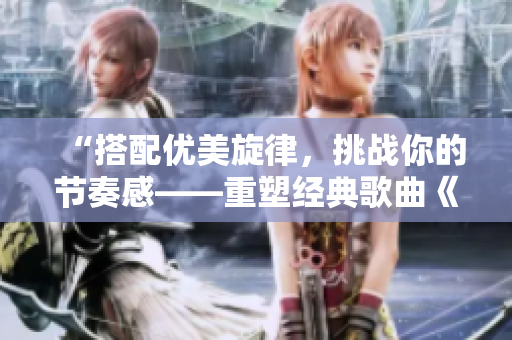 “搭配优美旋律，挑战你的节奏感——重塑经典歌曲《力得摸太嗯哼》！”