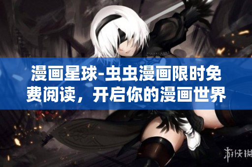 漫画星球-虫虫漫画限时免费阅读，开启你的漫画世界探索之旅