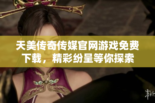 天美传奇传媒官网游戏免费下载，精彩纷呈等你探索