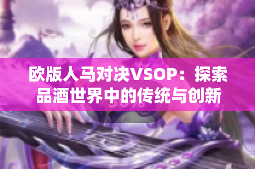 欧版人马对决VSOP：探索品酒世界中的传统与创新