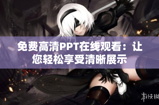 免费高清PPT在线观看：让您轻松享受清晰展示