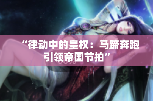 “律动中的皇权：马蹄奔跑引领帝国节拍”
